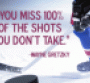 You miss 100 of the shots you dont takeWayne Gretzky