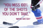You miss 100 of the shots you dont takeWayne Gretzky